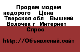 Продам модем недорого. › Цена ­ 2 500 - Тверская обл., Вышний Волочек г. Интернет » Спрос   